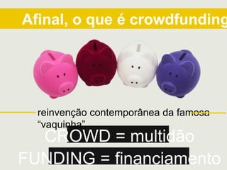 Afinal, o que é crowdfunding
CROWD = multidão
reinvenção contemporânea da famosa
“vaquinha”
FUNDING = financiamento
 