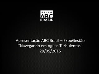 Apresentação ABC Brasil – ExpoGestão
“Navegando em Aguas Turbulentas”
29/05/2015
 