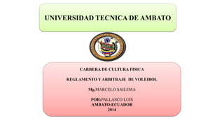 UNIVERSIDAD TECNICA DE AMBATO
CARRERA DE CULTURA FISICA
REGLAMENTO Y ARBITRAJE DE VOLEIBOL
Mg.MARCELO SAILEMA
POR:PALLASCO LUIS
AMBATO-ECUADOR
2014
 