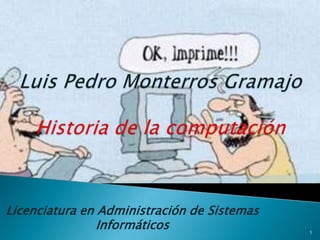 Luis Pedro MonterrosGramajoHistoria de la computación Licenciatura en Administración de Sistemas Informáticos 1 