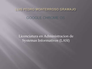 Luis Pedro monterrosoGramajoGoogle Chrome OS Licenciatura en Administracion de SystemasInformativos (LASI) 