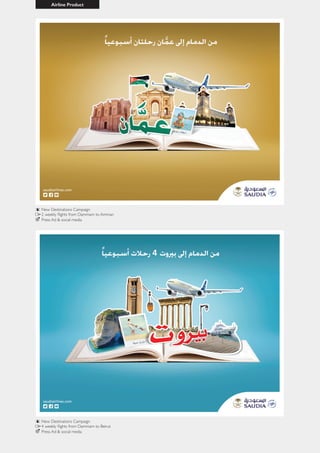 New Destinations Campaign
New Destinations Campaign
4 weekly flights from Dammam to Beirut
Press Ad & social media
Press Ad & social media
2 weekly flights from Dammam to Amman
Airline Product
 