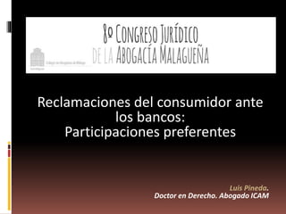 Reclamaciones del consumidor ante
los bancos:
Participaciones preferentes
Luis Pineda.
Doctor en Derecho. Abogado ICAM
 