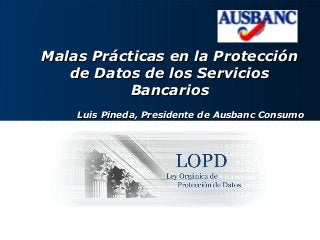 Malas Prácticas en la ProtecciónMalas Prácticas en la Protección
de Datos de los Serviciosde Datos de los Servicios
BancariosBancarios
Luis Pineda, Presidente de Ausbanc ConsumoLuis Pineda, Presidente de Ausbanc Consumo
 