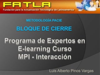 Metodología PACIE BLOQUE DE CIERRE Programa de Expertos en  E-learning Curso  MPI - Interacción Luis Alberto Pinos Vargas 