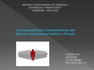 REPUBLICA BOLIVARIANA DE VENEZUELA
UNIVERSIDAD “FERMIN TORO”
CABUDARE – EDO.LARA
Las competencias Emprendedoras del
líder en una Empresa Publica o Privada
INTEGRANTE:
LUIS PINTO
C.I: 20.348.581
SECCION: SAIA “A”
 