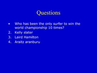 Questions Who has been the only surfer to win the world championship 10 times? Kelly slater Laird Hamilton Araitz aranburu 
