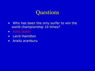 Questions Who has been the only surfer to win the  world championship 10 times? Kelly slater Laird Hamilton Araitz aranburu 