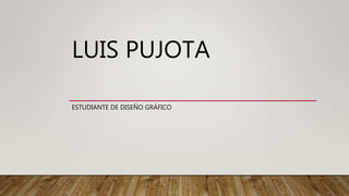 LUIS PUJOTA
ESTUDIANTE DE DISEÑO GRÁFICO
 