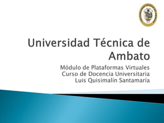 Módulo de Plataformas Virtuales
Curso de Docencia Universitaria
    Luis Quisimalín Santamaría
 