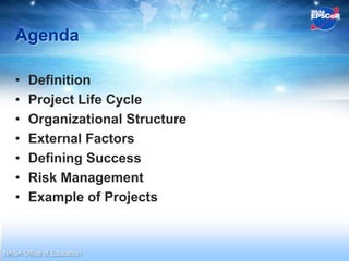 Agenda

   •   Definition
   •   Project Life Cycle
   •   Organizational Structure
   •   External Factors
   •   Defining Success
   •   Risk Management
   •   Example of Projects


NASA Office of Education
 