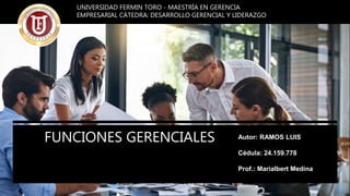 FUNCIONES GERENCIALES Autor: RAMOS LUIS
Cédula: 24.159.778
Prof.: Marialbert Medina
UNIVERSIDAD FERMIN TORO - MAESTRÍA EN GERENCIA
EMPRESARIAL CÁTEDRA: DESARROLLO GERENCIAL Y LIDERAZGO
 