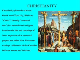 Christianity (from the Ancient Greek word Χριστός, Khristos, "Christ", literally "anointed one") is a monotheistic religion based on the life and teachings of  Jesus as presented in canonical  gospels and other New Testament  writings. Adherents of the Christian  faith are known as Christians. CHRISTIANITY 