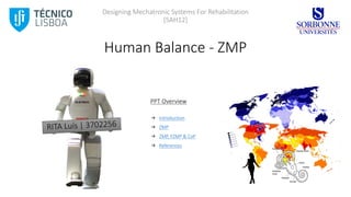 Designing	Mechatronic	Systems	For	Rehabilitation
[5AH12]
Human	Balance	- ZMP
PPT	Overview
→ Introduction
→ ZMP
→ ZMP,	FZMP	&	CoP
→ References
 