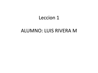 Leccion 1ALUMNO: LUIS RIVERA M 