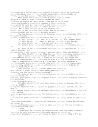 ção anterior, a jurisprudência do Supremo Tribunal Federal se inclinara
pela afirmativa, como se vê na decisão proferida na Representação n.
980-SP, de que foi relator o Ministro Moreira Alves:
"Não tenho dúvida em filiar-me à corrente que sustenta
que pode o Chefe do Poder Executivo deixar de cumprir -
assumindo os riscos daí decorrentes - lei que se lhe afigure
inconstitucional. A opção entre cumprir a Constituição ou
desrespeitá-la para dar cumprimento à lei inconstitucional
é concedida ao particular para a defesa do seu interesse
privado. Não o será ao Chefe de um dos Poderes para a
defesa, não do seu interesse particular, mas da supremacia
da Constituição que estrutura o próprio Estado?".
75. Rui Barbosa, O direito do Amazonas ao Acre Setentrional, 1910, p. 28.
V. também Ronaldo
Poletti, Controle de constitucionalidade das leis, cit., p. 103.
76. RTJ, 101:924, 1982, Rep. n. 1 .052-MS, rel. Min. Rafael Mayer.
77. RTJ, 66:631, 1973, Rep. n. 881-MG, rel. Min. Djaci Falcão.
78. RTJ, 66:631, Rep. n. 881-MG, rel. Min. Djaci Falcão.
79. Carlos Maximiliano, Hermenêutica e aplicação do direito, cit., p.
307.
80. Para um amplo levantamento doutrinário e jurisprudencial, v. Luís
Roberto Barroso, Po-
der Executivo - lei inconstitucional - descumprimento, RDA, 181-182:387, 1990.
81. RTJ, 96:496, 1981, p. 508, Rep. n. 980-SP, rel. Min. Moreira Alves.
Após o advento da Constituição de 1988, houve quem questionasse
a subsistência de tal faculdade, à vista do fato de que, por força das
inovações introduzidas na titularidade da ação direta de inconstituciona-
lidade, o Presidente da República e o Governador do Estado passaram a
ter legitimação ativa para ajuizá-la (CF, art. 103, I e V). A jurisprudên-
cia, todavia, ratificou a linha de entendimento anterior, em julgado do
Superior Tribunal de Justiça:
"Lei inconstitucional - Poder Executivo - Negativa
de eficácia. O Poder Executivo deve negar execução a ato
normativo que lhe pareça inconstitucional".
82. Veja-se que os Prefeitos Municipais não foram incluídos no elenco
constitucional, de
modo que, pelo menos no que diz respeito a eles, não haveria qualquer fundamento
para modifica-
ção da orientação anterior.
83. REsp 23.121/92-GO, rel. Min. Humberto Gomes de Barros, DJU, 8 nov.
1993, p. 23521.
No Supremo Tribunal Federal, quando do julgamento da ADIn. 221-DF, rel. Min.
Moreira
Alves, embora outro o objeto da decisão, reiterou-se incidentalmente o ponto de
vista tradici-
onal, em passagem assim gravada: "Os Poderes Executivo e Legislativo, por sua
Chefia - e
isso tem sido questionado com o alargamento da legitimação ativa na ação direta
de
inconstitucionalidade -, podem tão-só determinar aos seus órgãos subordinados
que deixem de
aplicar administrativamente as leis ou atos com força de lei que considerem
inconstitucionais" (RTJ
151:331, 1995).
O princípio da presunção de constitucionalidade das leis, conquanto
implícito em todo sistema constitucional, ganhou um reforço no
ordenamento brasileiro atual, por força do disposto no art. 103, § 3º, que
 