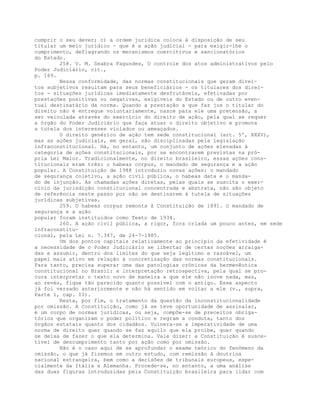 cumprir o seu dever; c) a ordem jurídica coloca à disposição de seu
titular um meio jurídico - que é a ação judicial - para exigir-lhe o
cumprimento, deflagrando os mecanismos coercitivos e sancionatórios
do Estado.
258. V. M. Seabra Fagundes, O controle dos atos administrativos pelo
Poder Judiciário, cit.,
p. 169.
Nessa conformidade, das normas constitucionais que geram direi-
tos subjetivos resultam para seus beneficiários - os titulares dos direi-
tos - situações jurídicas imediatamente desfrutáveis, efetivadas por
prestações positivas ou negativas, exigíveis do Estado ou de outro even-
tual destinatário da norma. Quando a prestação a que faz jus o titular do
direito não é entregue voluntariamente, nasce para ele uma pretensão, a
ser veiculada através do exercício do direito de ação, pela qual se requer
a órgão do Poder Judiciário que faça atuar o direito objetivo e promova
a tutela dos interesses violados ou ameaçados.
O direito genérico de ação tem sede constitucional (art. 5º, XXXV),
mas as ações judiciais, em geral, são disciplinadas pela legislação
infraconstitucional. Há, no entanto, um conjunto de ações elevadas à
categoria de ações constitucionais, por se encontrarem previstas na pró-
pria Lei Maior. Tradicionalmente, no direito brasileiro, essas ações cons-
titucionais eram três: o habeas corpus, o mandado de segurança e a ação
popular. A Constituição de 1988 introduziu novas ações: o mandado
de segurança coletivo, a ação civil pública, o habeas data e o manda-
do de injunção. As chamadas ações diretas, pelas quais se suscita o exer-
cício da jurisdição constitucional concentrada e abstrata, não são objeto
de referência neste passo por não se destinarem à tutela de situações
jurídicas subjetivas.
259. O habeas corpus remonta à Constituição de 1891. O mandado de
segurança e a ação
popular foram instituidos como Texto de 1934.
260. A ação civil pública, a rigor, fora criada um pouco antes, em sede
infraconstitu-
cional, pela Lei n. 7.347, de 24-7-1985.
Um dos pontos capitais relativamente ao princípio da efetividade é
a necessidade de o Poder Judiciário se libertar de certas noções arraiga-
das e assumir, dentro dos limites do que seja legítimo e razoável, um
papel mais ativo em relação à concretização das normas constitucionais.
Para tanto, precisa superar uma das patologias crônicas da hermenêutica
constitucional no Brasil: a interpretação retrospectiva, pela qual se pro-
cura interpretar o texto novo de maneira a que ele não inove nada, mas,
ao revés, fique tão parecido quanto possível com o antigo. Esse aspecto
já foi versado anteriormente e não há sentido em voltar a ele (v., supra,
Parte 1, cap. II).
Resta, por fim, o tratamento da questão da inconstitucionalidade
por omissão. A Constituição, como já se teve oportunidade de assinalar,
é um corpo de normas jurídicas, ou seja, compõe-se de preceitos obriga-
tórios que organizam o poder político e regram a conduta, tanto dos
órgãos estatais quanto dos cidadãos. Vulnera-se a imperatividade de uma
norma de direito quer quando se faz aquilo que ela proíbe, quer quando
se deixa de fazer o que ela determina. Vale dizer: a Constituição é susce-
tível de descumprimento tanto por ação como por omissão.
Não é o caso aqui de se aprofundar o exame teórico do fenômeno da
omissão, o que já fizemos em outro estudo, com remissão à doutrina
nacional estrangeira, bem como a decisões de tribunais europeus, espe-
cialmente da Itália e Alemanha. Procede-se, no entanto, a uma análise
das duas figuras introduzidas pela Constituição brasileira para lidar com
 