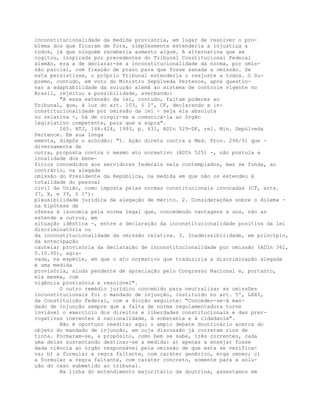 inconstitucionalidade da medida provisória, em lugar de resolver o pro-
blema dos que ficaram de fora, simplesmente estenderia a injustiça a
todos, já que ninguém receberia aumento algum. A alternativa que se
cogitou, inspirada por precedentes do Tribunal Constitucional Federal
alemão, era a de declarar-se a inconstitucionalidade da norma, por omis-
são parcial, com fixação de prazo para que fosse sanada a omissão. Se
esta persistisse, o próprio Tribunal estenderia o reajuste a todos. O Su-
premo, contudo, em voto do Ministro Sepúlveda Pertence, após questio-
nar a adaptabilidade da solução alemã ao sistema de controle vigente no
Brasil, rejeitou a possibilidade, averbando:
"A essa extensão da lei, contudo, faltam poderes ao
Tribunal, que, à luz do art. 103, § 2º, CF, declarando a in-
constitucionalidade por omissão da lei - seja ela absoluta
ou relativa -, há de cingir-se a comunicá-la ao órgão
legislativo competente, para que a supra".
265. RTJ, 146:424, 1993, p. 431, ADIn 529-DF, rel. Min. Sepúlveda
Pertence. Em sua longa
ementa, dispôs o acórdão: "1. Ação direta contra a Med. Prov. 296/91 que -
diversamente de
outra, proposta contra o mesmo ato normativo (ADIn 525) -, não postula a
invalidade dos bene-
fícios concedidos aos servidores federais nela contemplados, mas se funda, ao
contrário, na alegada
omissão do Presidente da República, na medida em que não os estendeu à
totalidade do pessoal
civil da União, como imposta pelas normas constitucionais invocadas (CF, arts.
37, X, e 39, § 1º):
plausibilidade jurídica da alegação de mérito. 2. Considerações sobre o dilema -
na hipótese de
ofensa à isonomia pela norma legal que, concedendo vantagens a uns, não as
estende a outros, em
situação idêntica -, entre a declaração da inconstitucionalidade positiva da lei
discriminatória ou
da inconstitucionalidade da omissão relativa. 3. Inadmissibilidade, em princípio,
da antecipação
cautelar provisória da declaração de inconstitucionalidade por omissão (ADIn 361,
5.10.90), agra-
vada, na espécie, em que o ato normativo que traduziria a discriminação alegada
é uma medida
provisória, ainda pendente de apreciação pelo Congresso Nacional e, portanto,
ela mesma, com
vigência provisória e resolúvel".
O outro remédio jurídico concebido para neutralizar as omissões
inconstitucionais foi o mandado de injunção, instituído no art. 5º, LXXI,
da Constituição Federal, com a dicção seguinte: "Conceder-se-á man-
dado de injunção sempre que a falta de norma regulamentadora torne
inviável o exercício dos direitos e liberdades constitucionais e das prer-
rogativas inerentes à nacionalidade, à soberania e à cidadania".
Não é oportuno reeditar aqui o amplo debate doutrinário acerca do
objeto do mandado de injunção, em cuja discussão já correram rios de
tinta. Formaram-se, a propósito, como bem se sabe, três correntes, cada
uma delas sustentando destinar-se a medida: a) apenas a ensejar fosse
dada ciência ao órgão responsável pela omissão de que esta se verifica-
va; b) a formular a regra faltante, com caráter genérico, erga omnes; c)
a formular a regra faltante, com caráter concreto, somente para a solu-
ção do caso submetido ao tribunal.
Na linha do entendimento majoritário da doutrina, assentamos em
 
