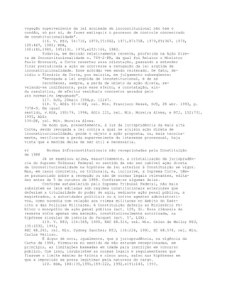 vogação superveniente da lei acoimada de inconstitucional não tem o
condão, só por si, de fazer extinguir o processo de controle concentrado
de constitucionalidade".
116. V. RTJ, 54:710, 1970,55:562, 1971,87:758, 1979,89:367, 1979,
100:467, 1982; RDA,
140:141,1980, 145:131, 1970,e152:166, 1983.
Todavia, em decisão relativamente recente, proferida na Ação Dire-
ta de Inconstitucionalidade n. 709-2-PR, da qual foi Relator o Ministro
Paulo Brossard, a Corte reverteu essa orientação, passando a entender
ficar prejudicada a ação se ocorresse a revogação da lei argüida de
inconstitucionalidade. Esse acórdão vem sendo reiterado. De fato, de-
cidiu o Plenário da Corte, por maioria, em julgamento subseqüente:
"Revogada a lei argüida de inconstitucional, é de se
reconhecer, sempre, a perda de objeto da ação direta, re-
velando-se indiferente, para esse efeito, a constatação, ain-
da casuística, de efeitos residuais concretos gerados pelo
ato normativo impugnado".
117. DJU, 20maio 1994,p. 12247.
118. V. ADIn 93-4-DF, rel. Min. Francisco Rezek, DJU, 28 abr. 1993, p.
7378-9. Em igual
sentido, v.RDA, 195:79, 1994, ADIn 221, rel. Min. Moreira Alves, e RTJ, 152:731,
1995, ADIn
539-DF, rel. Min. Moreira Alves.
De modo que, presentemente, à luz da jurisprudência da mais alta
Corte, sendo revogada a lei contra a qual se ajuizou ação direta de
inconstitucionalidade, perde o objeto a ação proposta, ou, mais tecnica-
mente, verifica-se a perda superveniente do interesse processual, haja
vista que a medida deixa de ser útil e necessária.
e) Normas infraconstitucionais não recepcionadas pela Constituição
de 1988
Já se examinou acima, exaustivamente, a cristalização da jurisprudên-
cia do Supremo Tribunal Federal no sentido de não ser cabível ação direta
de inconstitucionalidade na hipótese de lei anterior à Constituição em vigor.
Mas, em casos concretos, os tribunais, e, inclusive, a Suprema Corte, têm-
se pronunciado sobre a recepção ou não de normas legais relevantes, edita-
das antes de 5 de outubro de 1988. Confiram-se algumas delas.
Conforme estabelecido pelo Supremo Tribunal Federal, não mais
subsistem as leis editadas sob regimes constitucionais anteriores que
deferiam a titularidade do poder de agir, mediante ação penal pública, a
magistrados, a autoridades policiais ou a outros agentes administrati-
vos, como sucedia com relação aos crimes militares no âmbito do Exér-
cito e das Polícias Militares. A Constituição deferiu ao Ministério Pú-
blico o monopólio da ação penal pública (art. 129, I). Essa cláusula de
reserva sofre apenas uma exceção, constitucionalmente autorizada, na
hipótese singular de inércia do Parquet (art. 5º, LIX).
119. V. RTJ, 134:369, 1990, RHC 68.314, rel. Min. Celso de Mello; RTJ,
135:1032, 1991,
RHC 68.265, rel. Min. Sydney Sanches; RTJ, 136:226, 1991, HC 68.578, rel. Min.
Carlos Velloso.
É digno de nota, igualmente, que a jurisprudência, na vigência da
Carta de 1988, firmou-se no sentido de não estarem recepcionadas, em
princípio, as limitações baseadas em idade para inscrição em concurso
público. Com isso, insubsistem as normas legais e regulamentares que
fixavam o limite máximo de trinta e cinco anos, salvo nas hipóteses em
que a imposição se possa legitimar pela natureza do cargo.
120. RDA, 184:130,1991,189:222, 1992,e191:143, 1993.
 