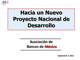 Septiembre 7, 2011 Hacia un Nuevo Proyecto Nacional de Desarrollo Asociación de  Bancos de  México 