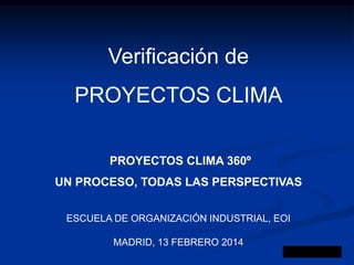 Verificación de

PROYECTOS CLIMA
PROYECTOS CLIMA 360º

UN PROCESO, TODAS LAS PERSPECTIVAS
ESCUELA DE ORGANIZACIÓN INDUSTRIAL, EOI
MADRID, 13 FEBRERO 2014

 