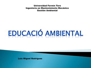Universidad Fermín Toro
Ingeniería en Mantenimiento Mecánico
Gestión Ambiental
Luis Miguel Rodríguez
 