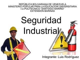 REPÚBLICA BOLIVARIANA DE VENEZUELA 
MINISTERIO POPULAR PARA LA EDUCACION UNIVERSITARIA 
I.U.POLITECNICO “SANTIAGO MARIÑO” 
EXTENSIÓN BARINAS 
Seguridad 
Industrial 
Integrante: Luis Rodríguez 
 