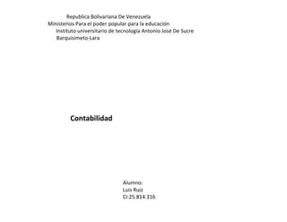 Republica Bolivariana De Venezuela
Ministerios Para el poder popular para la educación
Instituto universitario de tecnología Antonio José De Sucre
Barquisimeto-Lara
Contabilidad
Alumno:
Luis Ruiz
CI:25.814.316
 