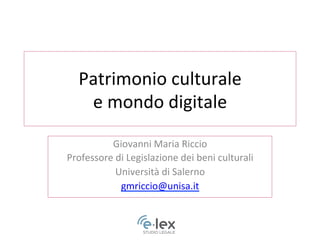 Patrimonio	
  culturale	
  	
  
e	
  mondo	
  digitale	
  
Giovanni	
  Maria	
  Riccio	
  
Professore	
  di	
  Legislazione	
  dei	
  beni	
  culturali	
  
Università	
  di	
  Salerno	
  
gmriccio@unisa.it	
  	
  
 