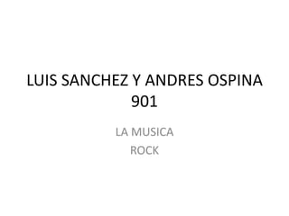 LUIS SANCHEZ Y ANDRES OSPINA
             901
          LA MUSICA
             ROCK
 