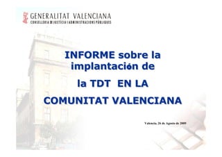 INFORME sobre la
    implantación de
              ó
     la TDT EN LA
COMUNITAT VALENCIANA

                Valencia, 26 de Agosto de 2009
 