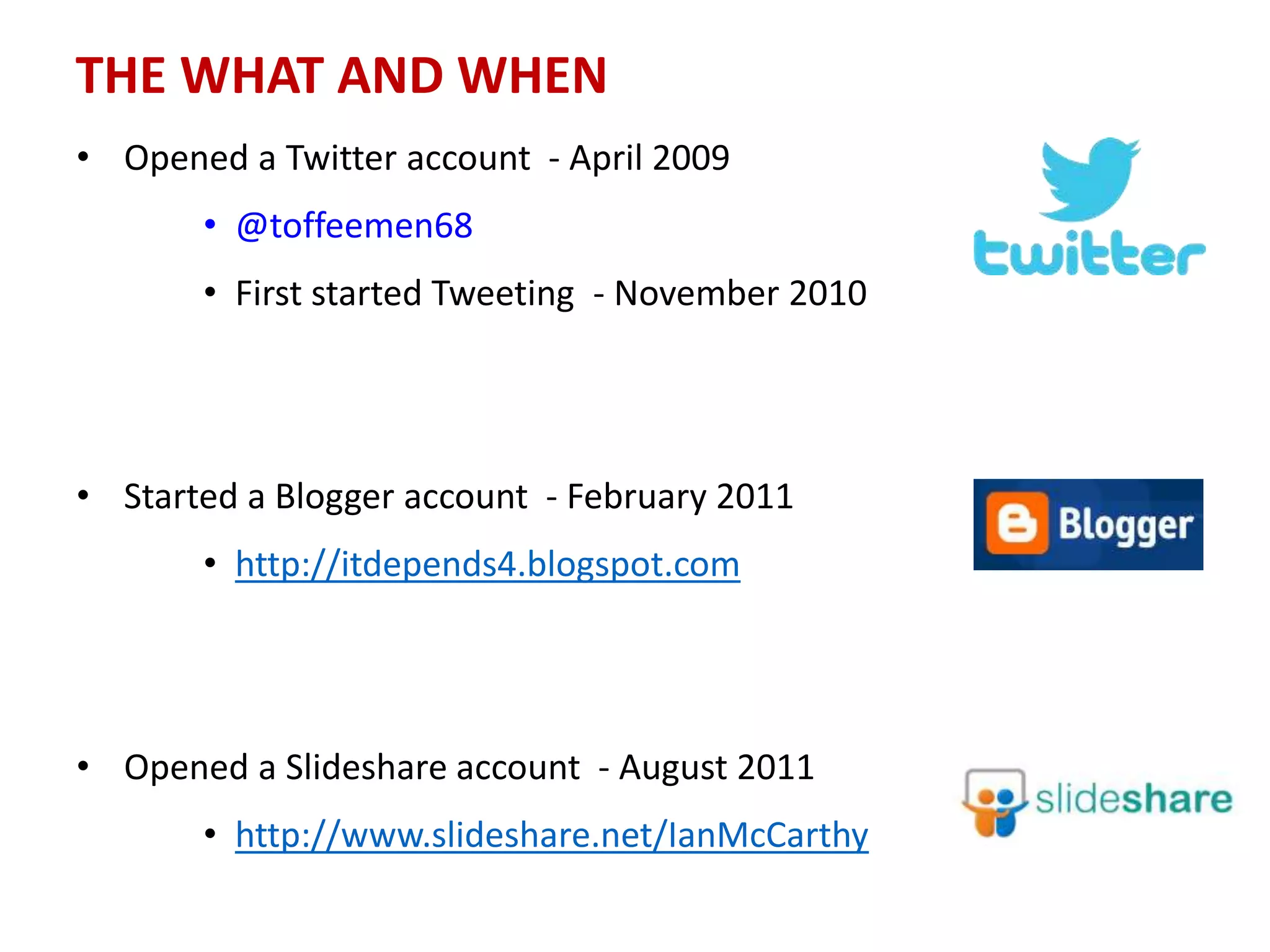 THE WHAT AND WHEN
• Opened a Twitter account - April 2009
• @toffeemen68
• First started Tweeting - November 2010
• Started a Blogger account - February 2011
• http://itdepends4.blogspot.com
• Opened a Slideshare account - August 2011
• http://www.slideshare.net/IanMcCarthy
 