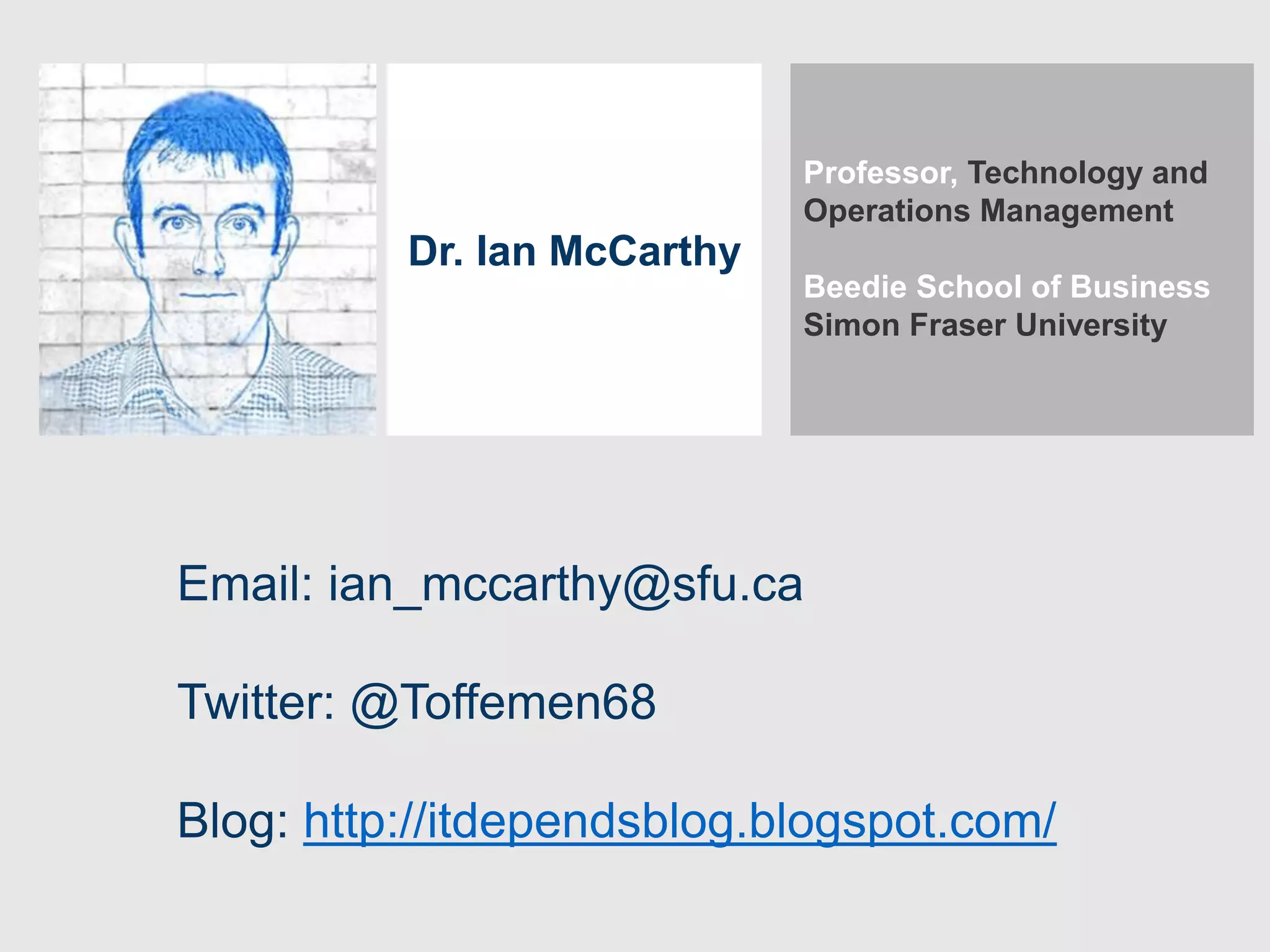 Dr. Ian McCarthy
Email: ian_mccarthy@sfu.ca
Twitter: @Toffemen68
Blog: http://itdependsblog.blogspot.com/
Professor, Technology and
Operations Management
Beedie School of Business
Simon Fraser University
 