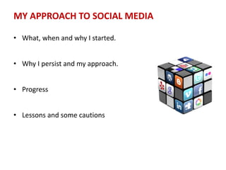 MY APPROACH TO SOCIAL MEDIA
• What, when and why I started.
• Why I persist and my approach.
• Progress
• Lessons and some cautions
 