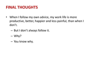 FINAL THOUGHTS
• When I follow my own advice, my work life is more
productive, better, happier and less painful, than when I
don’t.
– But I don’t always follow it.
– Why?
– You know why.
 