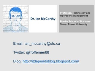Dr. Ian McCarthy
Email: ian_mccarthy@sfu.ca
Twitter: @Toffemen68
Blog: http://itdependsblog.blogspot.com/
Professor, Technology and
Operations Management
Beedie School of Business
Simon Fraser University
 