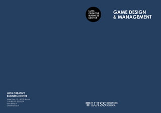 LUISS
CREATIVE
BUSINESS
CENTER
GAME DESIGN
& MANAGEMENT
LUISS CREATIVE
BUSINESS CENTER
Viale Pola, 12 - 00198 Roma
T. 06 85 225 323 / 239
lcbc@luiss.it
creative.luiss.it
 