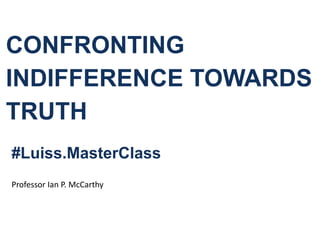 CONFRONTING
INDIFFERENCE TOWARDS
TRUTH
#Luiss.MasterClass
Professor Ian P. McCarthy
 