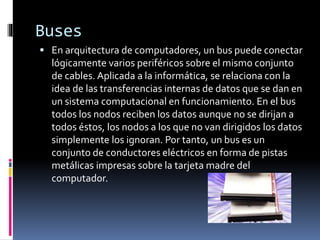 Buses
 En arquitectura de computadores, un bus puede conectar
lógicamente varios periféricos sobre el mismo conjunto
de c...