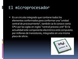 El microprocesador
 Es un circuito integrado que contiene todos los
elementos conformados para conformar una “unidad
cent...