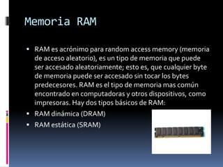 Memoria RAM
 RAM es acrónimo para random access memory (memoria
de acceso aleatorio), es un tipo de memoria que puede
ser...