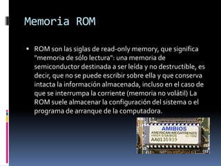 Memoria ROM
 ROM son las siglas de read-only memory, que significa
"memoria de sólo lectura": una memoria de
semiconducto...