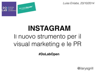 Luiss Enlabs, 23/10/2014 
INSTAGRAM 
Il nuovo strumento per il 
visual marketing e le PR 
@ilarysgrill 
#DoLabOpen 
 