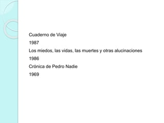 Cuaderno de Viaje
1987
Los miedos, las vidas, las muertes y otras alucinaciones
1986
Crónica de Pedro Nadie
1969
 