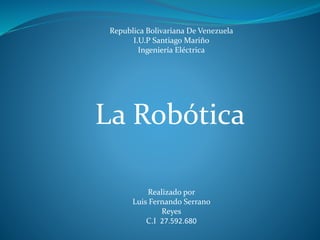 Republica Bolivariana De Venezuela
I.U.P Santiago Mariño
Ingeniería Eléctrica
La Robótica
Realizado por
Luis Fernando Serrano
Reyes
C.I 27.592.680
 