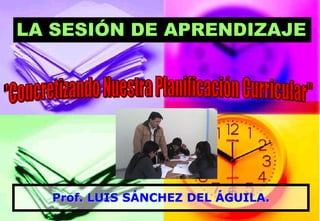 Prof. LUIS SÁNCHEZ DEL ÁGUILA. 
LA SESIÓN DE APRENDIZAJE  