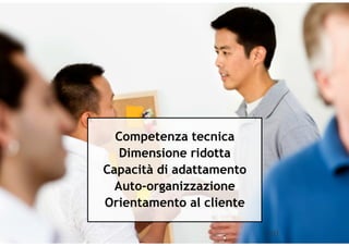 Competenza tecnica
   Dimensione ridotta
Capacità di adattamento
  Auto-organizzazione
Orientamento al cliente

                          10   10
 