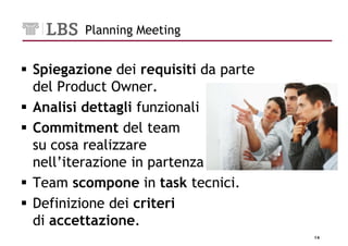 Planning Meeting


Spiegazione dei requisiti da parte
del Product Owner.
Analisi dettagli funzionali
Commitment del team
su cosa realizzare
nell’iterazione in partenza
Team scompone in task tecnici.
Definizione dei criteri
di accettazione.
                                     14
 
