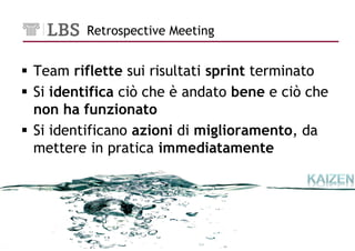 Retrospective Meeting


Team riflette sui risultati sprint terminato
Si identifica ciò che è andato bene e ciò che
non ha funzionato
Si identificano azioni di miglioramento, da
mettere in pratica immediatamente




                                           21
 