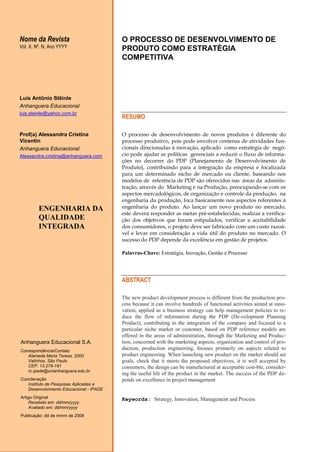 Nome da Revista
Vol. X, Nº. N, Ano YYYY
Luís Antônio Stêinle
Anhanguera Educacional
luis.steinle@yahoo.com.br
Prof(a) Alessandra Cristina
Vicentin
Anhanguera Educacional
Alessandra.cristina@anhanguera.com
ENGENHARIA DA
QUALIDADE
INTEGRADA
O PROCESSO DE DESENVOLVIMENTO DE
PRODUTO COMO ESTRATÉGIA
COMPETITIVA
RESUMO
O processo de desenvolvimento de novos produtos é diferente do
processo produtivo, pois pode envolver centenas de atividades fun-
cionais direcionadas à inovação, aplicado como estratégia de negó-
cio pode ajudar as políticas gerenciais a reduzir o fluxo de informa-
ções no decorrer do PDP (Planejamento de Desenvolvimento de
Produto), contribuindo para a integração da empresa e focalizada
para um determinado nicho de mercado ou cliente, baseando nos
modelos de referência de PDP são oferecidos nas áreas da adminis-
tração, através do Marketing e na Produção, preocupando-se com os
aspectos mercadológicos, de organização e controle da produção, na
engenharia da produção, foca basicamente nos aspectos referentes à
engenharia do produto. Ao lançar um novo produto no mercado,
este deverá responder as metas pré-estabelecidas, realizar a verifica-
ção dos objetivos que foram estipulados, verificar a aceitabilidade
dos consumidores, o projeto deve ser fabricado com um custo razoá-
vel e levar em consideração a vida útil do produto no mercado. O
sucesso do PDP depende da excelência em gestão de projetos.
Palavras-Chave: Estratégia, Inovação, Gestão e Processo
ABSTRACT
The new product development process is different from the production pro-
cess because it can involve hundreds of functional activities aimed at inno-
vation, applied as a business strategy can help management policies to re-
duce the flow of information during the PDP (De-velopment Planning
Product), contributing to the integration of the company and focused to a
particular niche market or customer, based on PDP reference models are
offered in the areas of administration, through the Marketing and Produc-
tion, concerned with the marketing aspects, organization and control of pro-
duction, production engineering, focuses primarily on aspects related to
product engineering. When launching new product on the market should set
goals, check that it meets the proposed objectives, it is well accepted by
consumers, the design can be manufactured at acceptable cost-ble, consider-
ing the useful life of the product in the market. The success of the PDP de-
pends on excellence in project management
Keywords: Strategy, Innovation, Management and Process
Anhanguera Educacional S.A.
Correspondência/Contato
Alameda Maria Tereza, 2000
Valinhos, São Paulo
CEP. 13.278-181
rc.ipade@unianhanguera.edu.br
Coordenação
Instituto de Pesquisas Aplicadas e
Desenvolvimento Educacional - IPADE
Artigo Original
Recebido em: dd/mm/yyyy
Avaliado em: dd/mm/yyyy
Publicação: dd de mmm de 2008
 